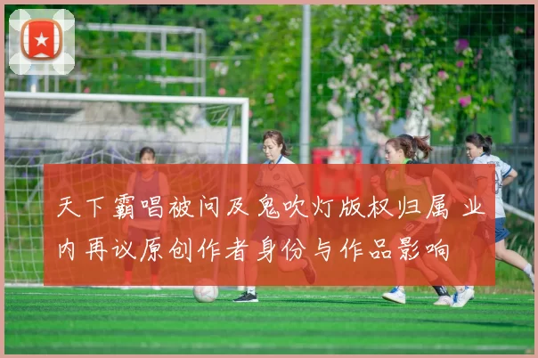 天下霸唱被问及鬼吹灯版权归属 业内再议原创作者身份与作品影响