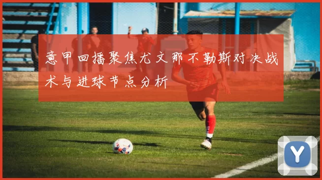 意甲回播聚焦尤文那不勒斯对决战术与进球节点分析