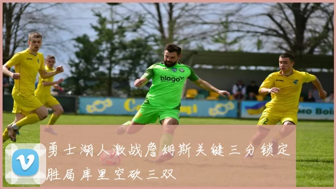 勇士湖人激战詹姆斯关键三分锁定胜局库里空砍三双
