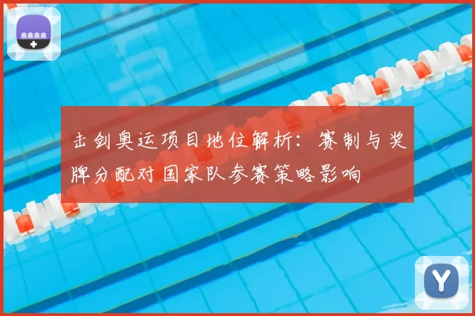 击剑奥运项目地位解析：赛制与奖牌分配对国家队参赛策略影响