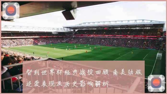 智利世界杯经典战役回顾 南美劲旅逆袭表现及历史影响解析