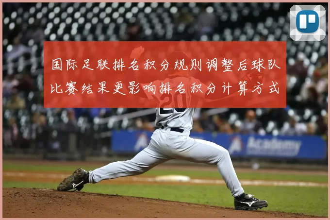 国际足联排名积分规则调整后球队比赛结果更影响排名积分计算方式解析