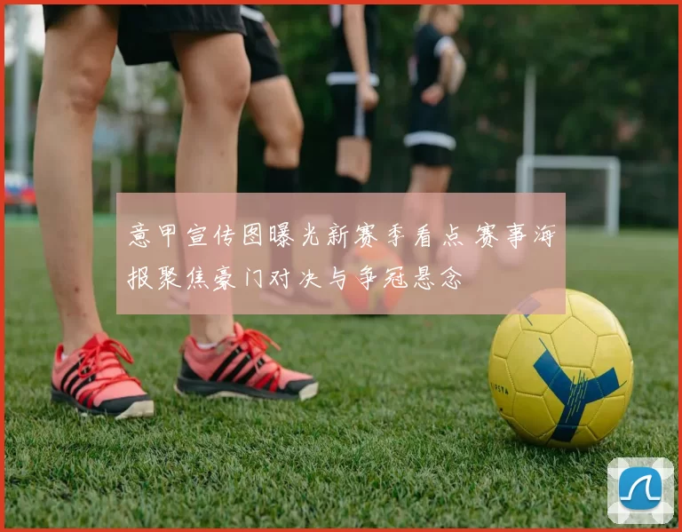 意甲宣传图曝光新赛季看点 赛事海报聚焦豪门对决与争冠悬念