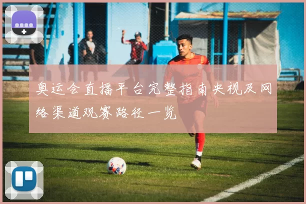奥运会直播平台完整指南央视及网络渠道观赛路径一览