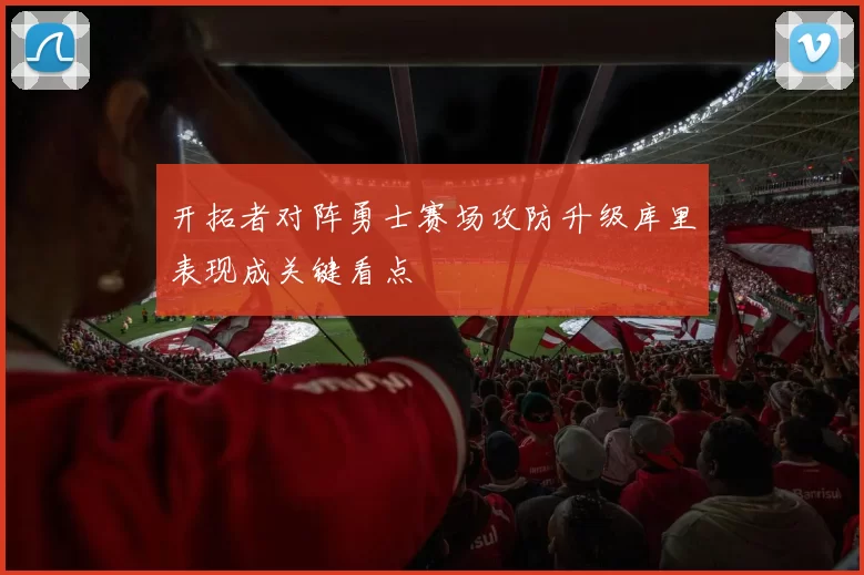 开拓者对阵勇士赛场攻防升级库里表现成关键看点