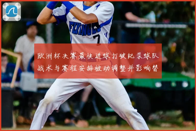 欧洲杯决赛最快进球打破纪录球队战术与赛程安排被动调整并影响替补部署