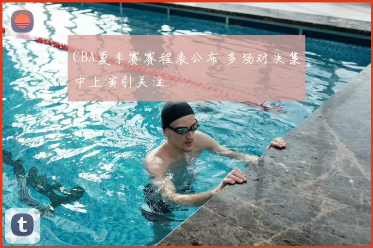 CBA夏季赛赛程表公布 多场对决集中上演引关注