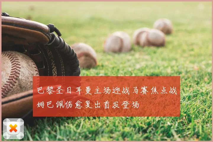 巴黎圣日耳曼主场迎战马赛焦点战姆巴佩伤愈复出首发登场