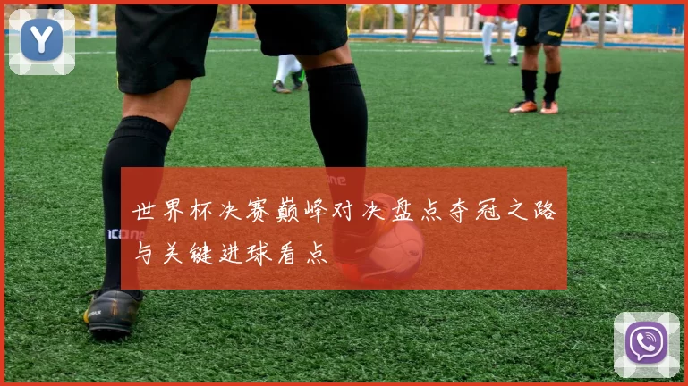 世界杯决赛巅峰对决盘点夺冠之路与关键进球看点