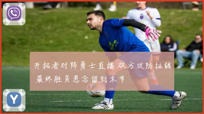 开拓者对阵勇士直播 双方攻防拉锯 最终胜负悬念留到末节