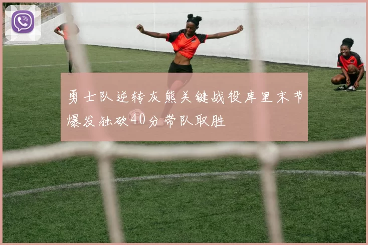 勇士队逆转灰熊关键战役库里末节爆发独砍40分带队取胜