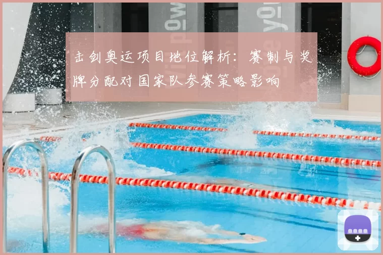 击剑奥运项目地位解析：赛制与奖牌分配对国家队参赛策略影响