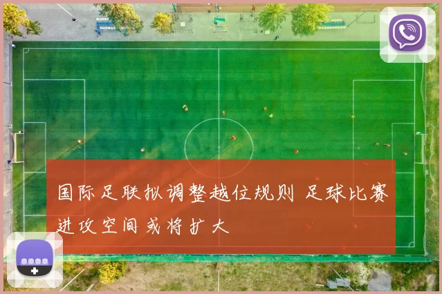 国际足联拟调整越位规则 足球比赛进攻空间或将扩大