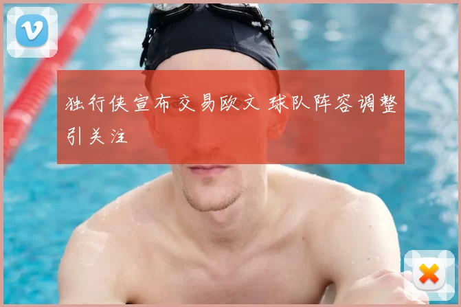 独行侠宣布交易欧文 球队阵容调整引关注