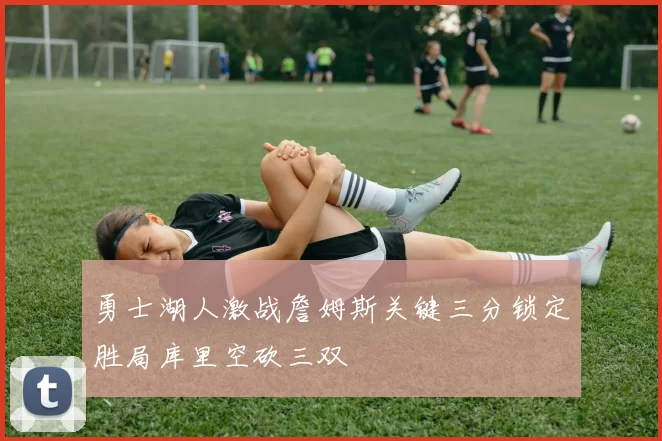 勇士湖人激战詹姆斯关键三分锁定胜局库里空砍三双