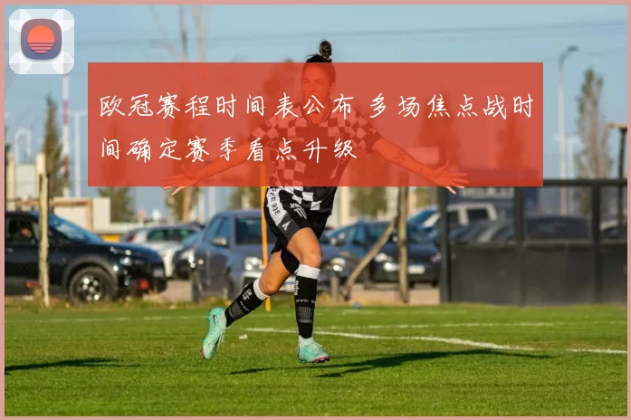 欧冠赛程时间表公布 多场焦点战时间确定赛季看点升级