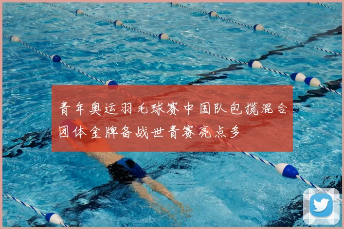 青年奥运羽毛球赛中国队包揽混合团体金牌备战世青赛亮点多