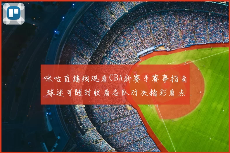 咪咕直播线观看CBA新赛季赛事指南 球迷可随时收看各队对决精彩看点
