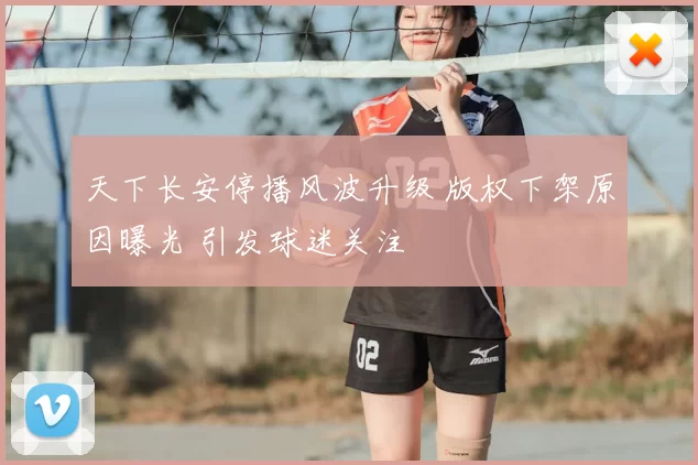 天下长安停播风波升级 版权下架原因曝光 引发球迷关注