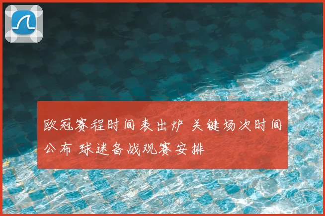 欧冠赛程时间表出炉 关键场次时间公布 球迷备战观赛安排