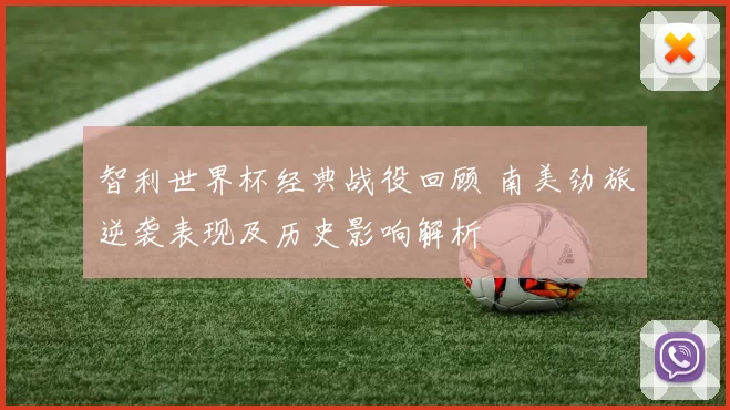 智利世界杯经典战役回顾 南美劲旅逆袭表现及历史影响解析