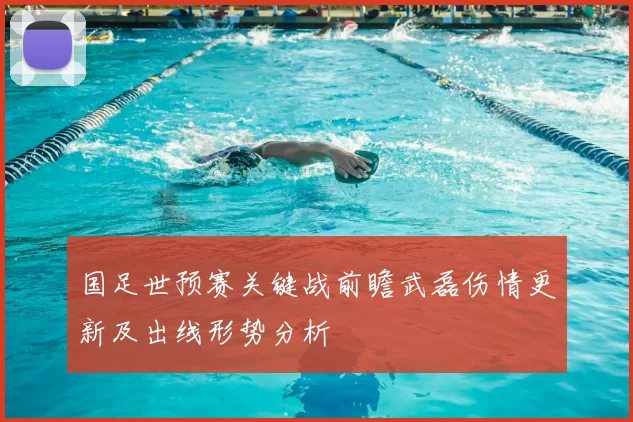 国足世预赛关键战前瞻武磊伤情更新及出线形势分析