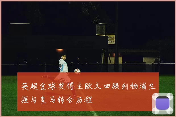 英超金球奖得主欧文回顾利物浦生涯与皇马转会历程