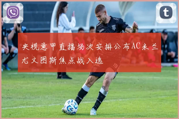 央视意甲直播场次安排公布AC米兰尤文图斯焦点战入选