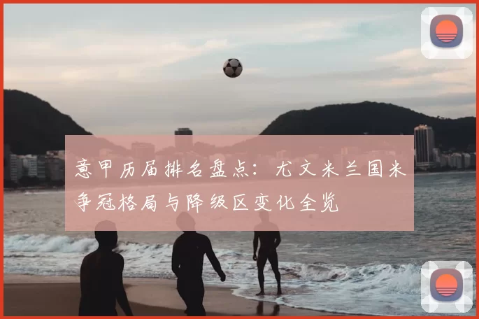 意甲历届排名盘点：尤文米兰国米争冠格局与降级区变化全览