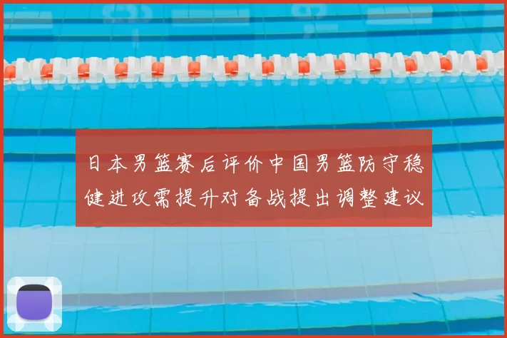 日本男篮赛后评价中国男篮防守稳健进攻需提升对备战提出调整建议