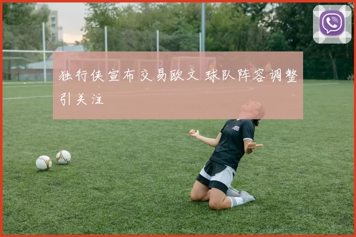 独行侠宣布交易欧文 球队阵容调整引关注