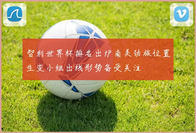 智利世界杯排名出炉南美劲旅位置生变小组出线形势备受关注