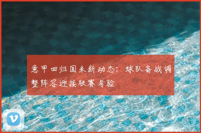 意甲回归国米新动态：球队备战调整阵容迎接联赛考验