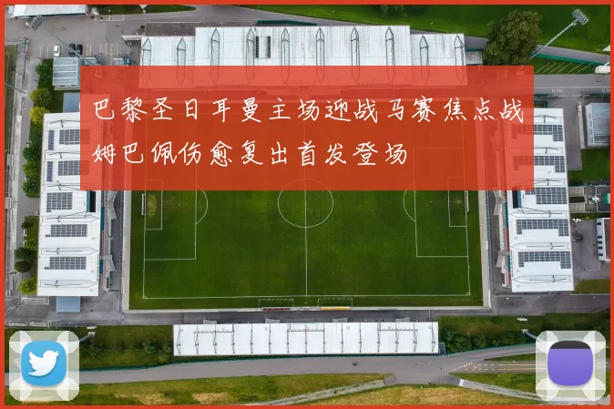 巴黎圣日耳曼主场迎战马赛焦点战姆巴佩伤愈复出首发登场