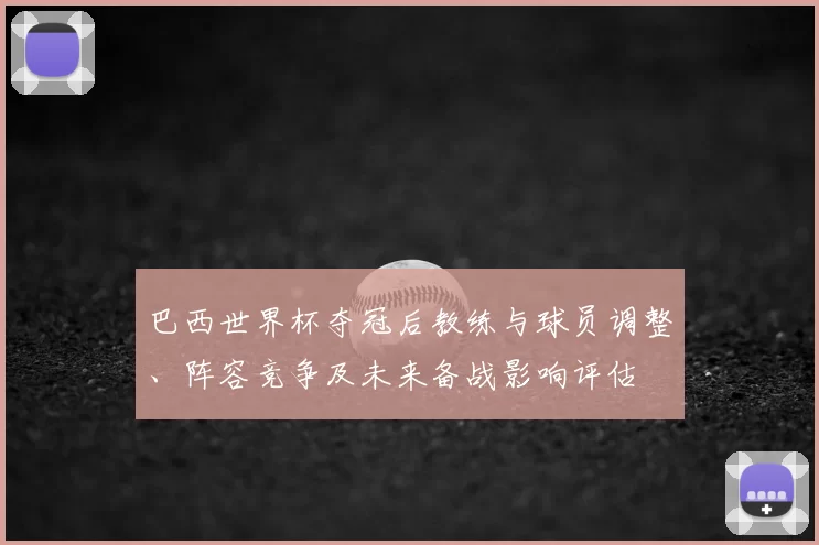 巴西世界杯夺冠后教练与球员调整、阵容竞争及未来备战影响评估