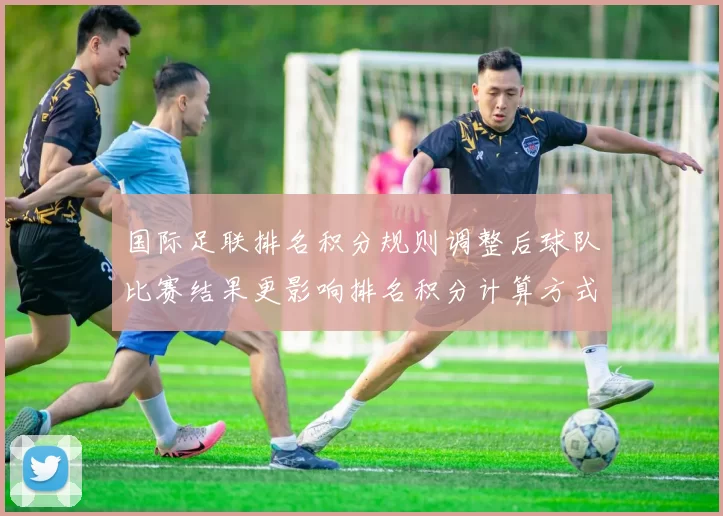国际足联排名积分规则调整后球队比赛结果更影响排名积分计算方式解析
