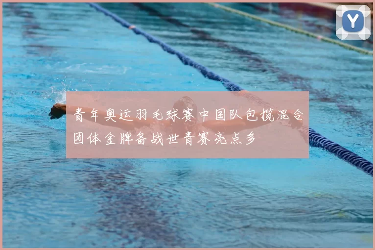 青年奥运羽毛球赛中国队包揽混合团体金牌备战世青赛亮点多