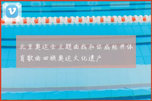 北京奥运会主题曲我和你成经典体育歌曲回顾奥运文化遗产