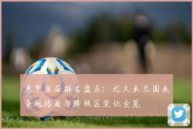 意甲历届排名盘点：尤文米兰国米争冠格局与降级区变化全览