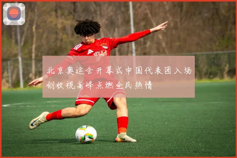 北京奥运会开幕式中国代表团入场创收视高峰点燃全民热情