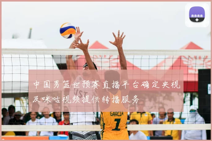 中国男篮世预赛直播平台确定央视及咪咕视频提供转播服务