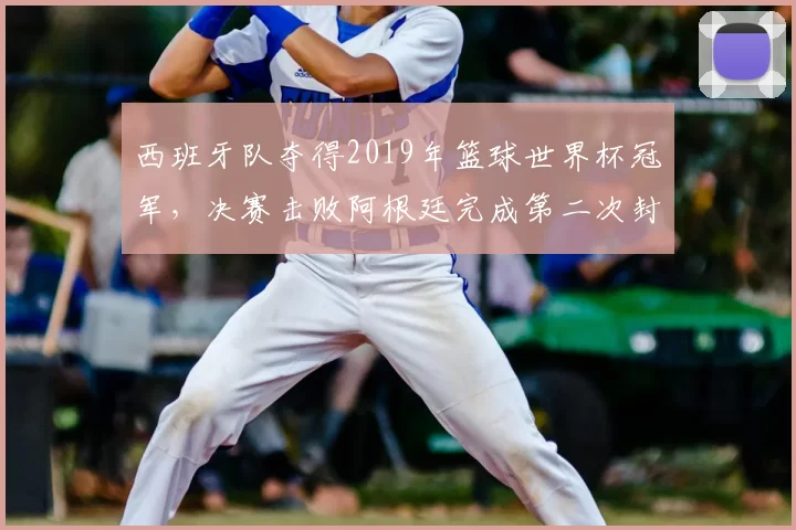 西班牙队夺得2019年篮球世界杯冠军，决赛击败阿根廷完成第二次封王