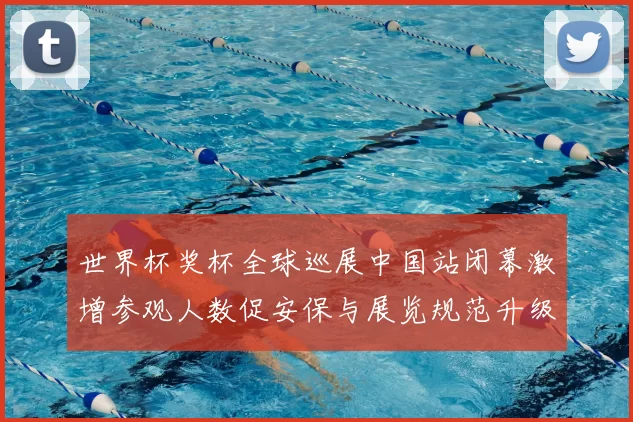 世界杯奖杯全球巡展中国站闭幕激增参观人数促安保与展览规范升级